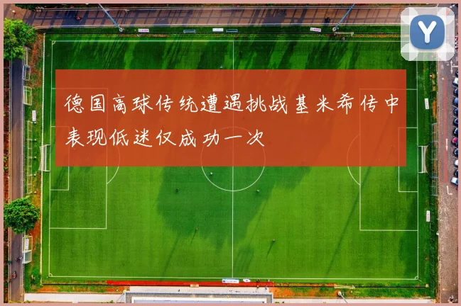 德国高球传统遭遇挑战基米希传中表现低迷仅成功一次