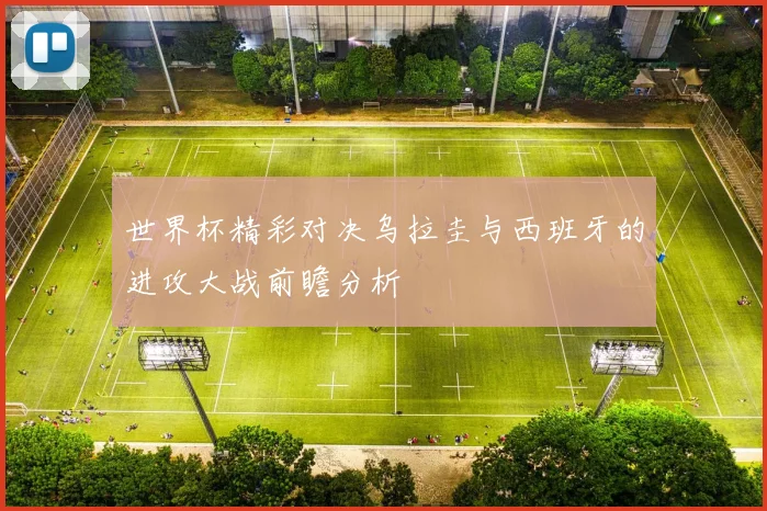 世界杯精彩对决乌拉圭与西班牙的进攻大战前瞻分析