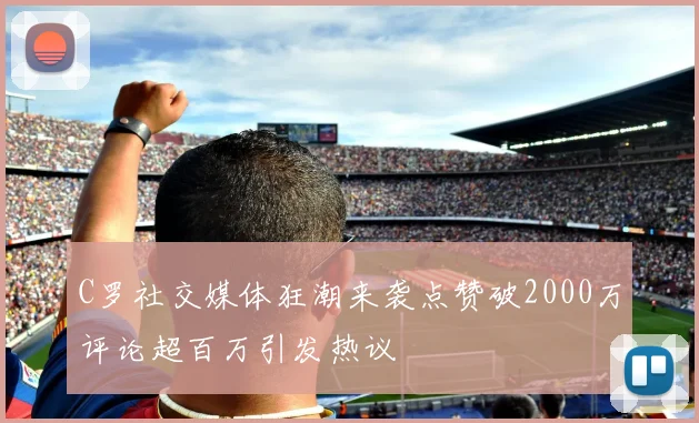 C罗社交媒体狂潮来袭点赞破2000万评论超百万引发热议