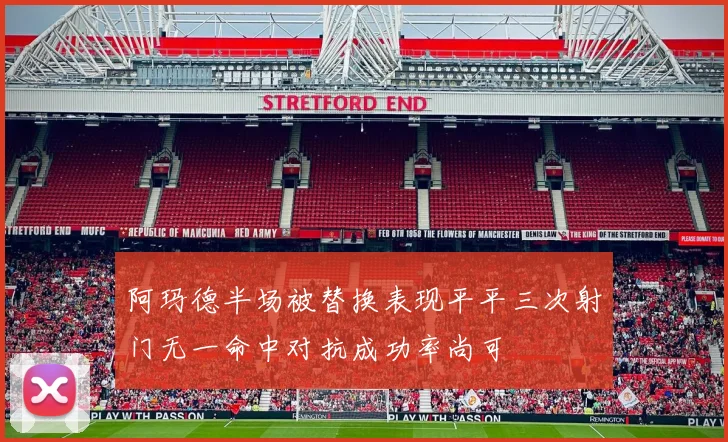阿玛德半场被替换表现平平三次射门无一命中对抗成功率尚可