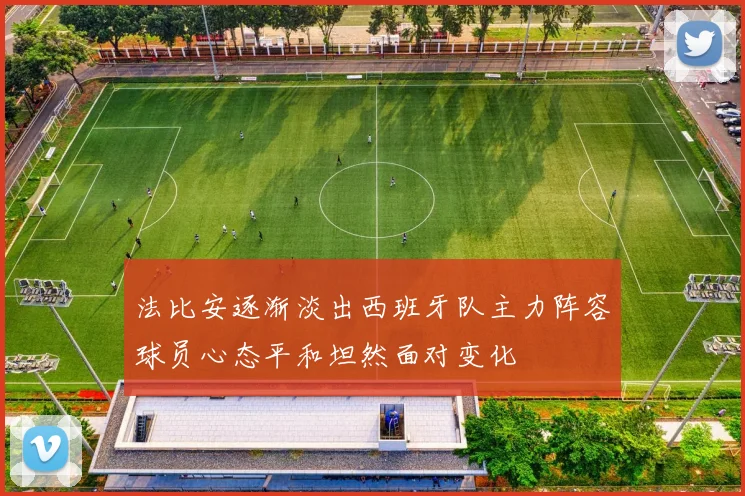 法比安逐渐淡出西班牙队主力阵容球员心态平和坦然面对变化