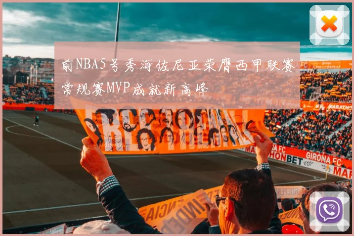 前NBA5号秀海佐尼亚荣膺西甲联赛常规赛MVP成就新高峰