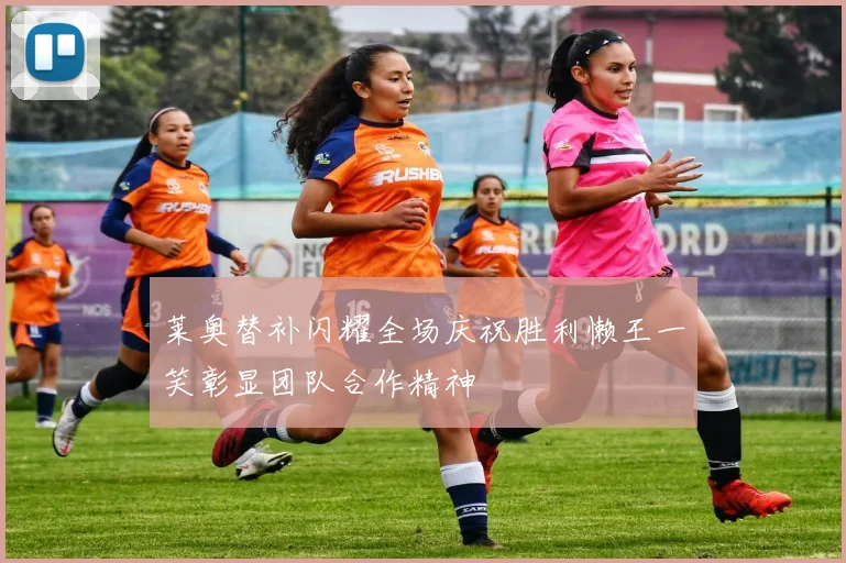 莱奥替补闪耀全场庆祝胜利懒王一笑彰显团队合作精神