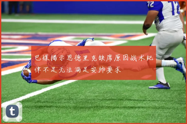 巴媒揭示恩德里克缺席原因战术纪律不足无法满足安帅要求