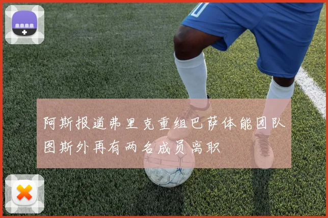 阿斯报道弗里克重组巴萨体能团队图斯外再有两名成员离职
