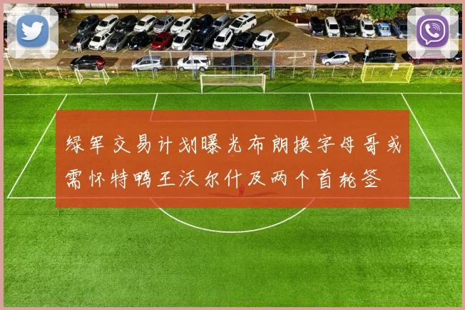 绿军交易计划曝光布朗换字母哥或需怀特鸭王沃尔什及两个首轮签