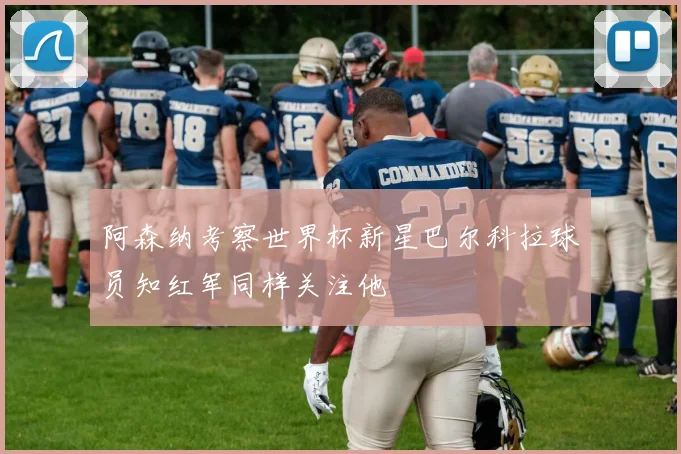 阿森纳考察世界杯新星巴尔科拉球员知红军同样关注他