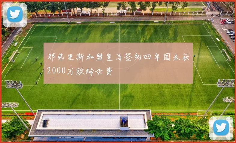 邓弗里斯加盟皇马签约四年国米获2000万欧转会费