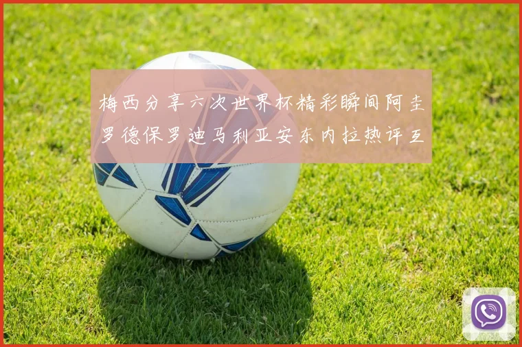 梅西分享六次世界杯精彩瞬间阿圭罗德保罗迪马利亚安东内拉热评互动
